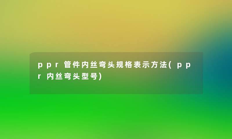 ppr管件内丝弯头规格表示方法(ppr内丝弯头型号)