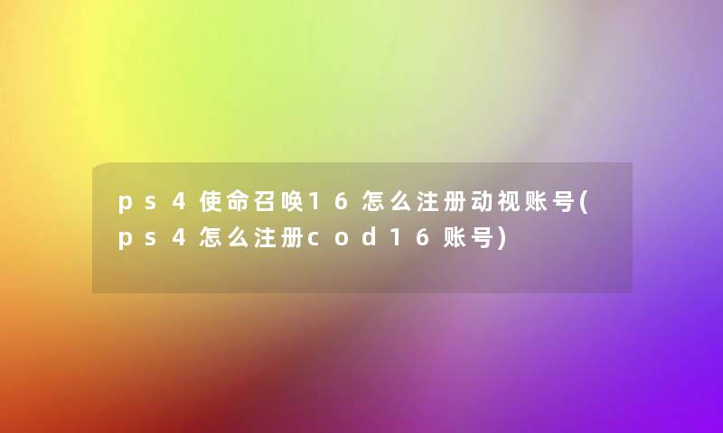 ps4使命召唤16怎么注册动视账号(ps4怎么注册cod16账号)