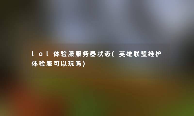 lol体验服服务器状态(英雄联盟维护体验服可以玩吗)