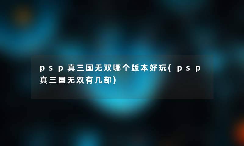 psp真三国无双哪个版本好玩(psp真三国无双有几部)