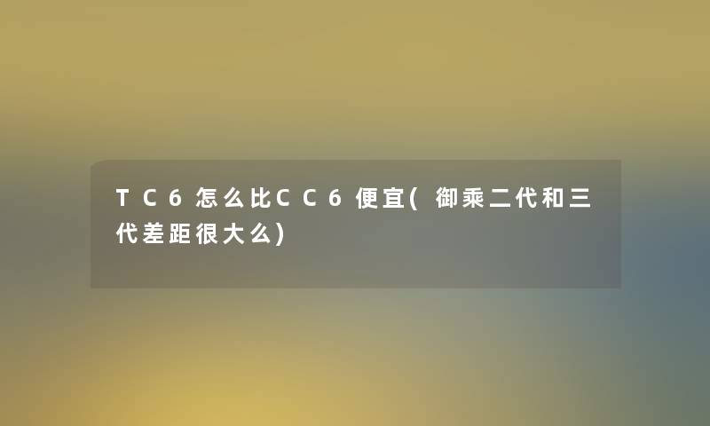 TC6怎么比CC6便宜(御乘二代和三代差距很大么)