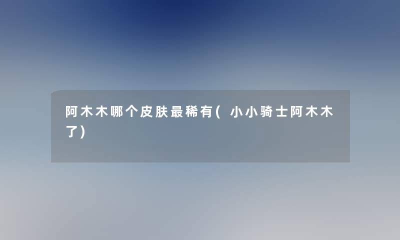 阿木木哪个皮肤稀有(小小骑士阿木木了)