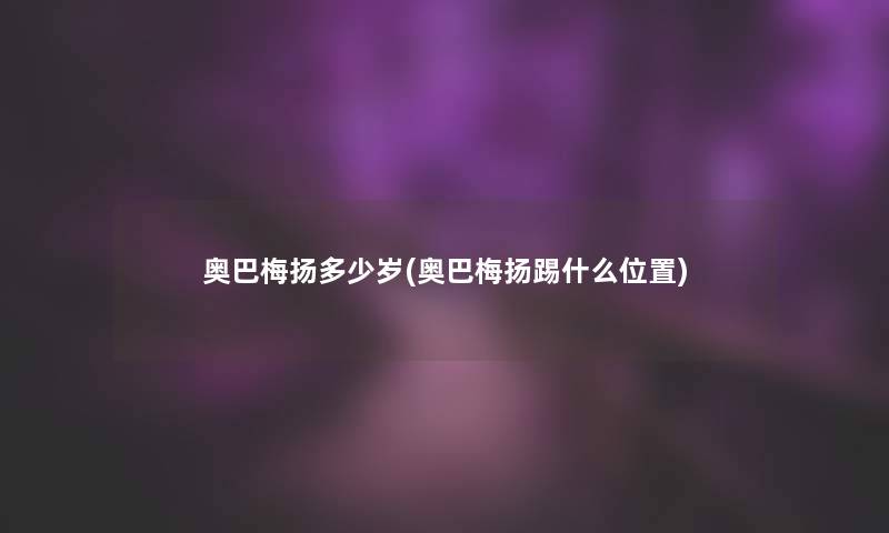 奥巴梅扬多少岁(奥巴梅扬踢什么位置)