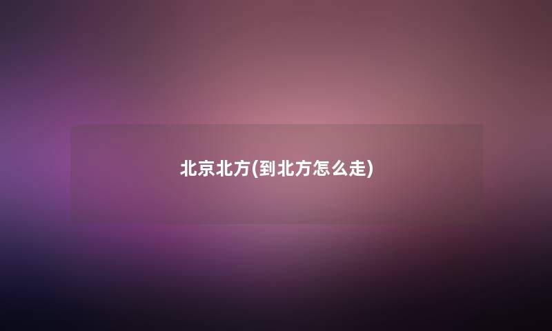 北京北方(到北方怎么走)