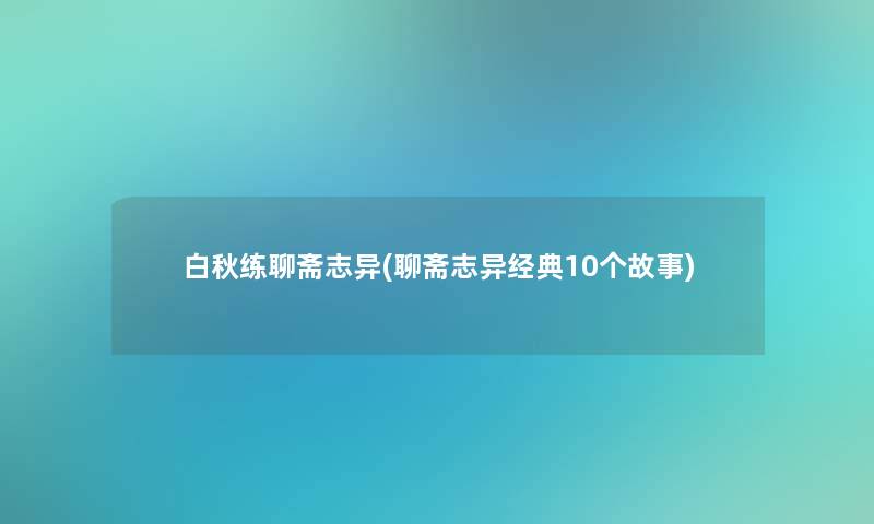 白秋练聊斋志异(聊斋志异经典10个故事)
