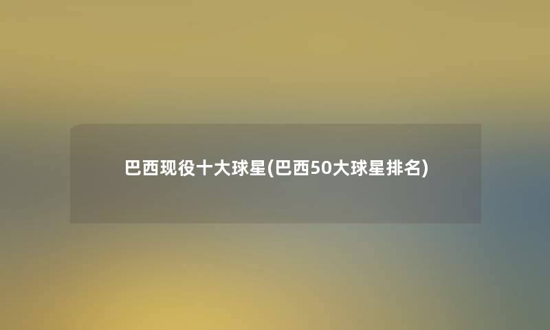 巴西现役一些球星(巴西50大球星推荐)