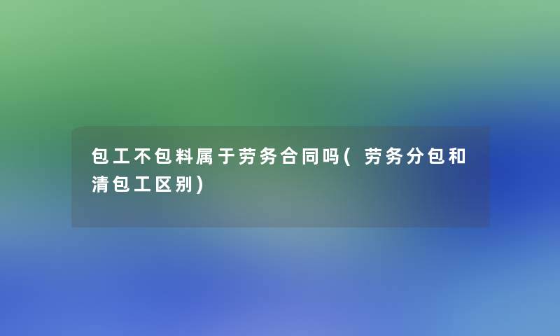 包工不包料属于劳务合同吗(劳务分包和清包工区别)