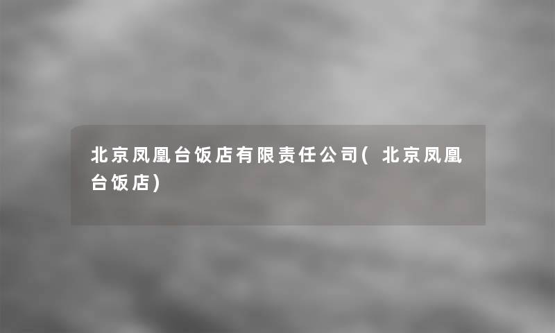 北京凤凰台饭店有限责任公司(北京凤凰台饭店)