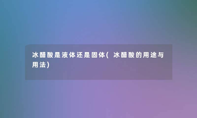 冰醋酸是液体还是固体(冰醋酸的用途与用法)