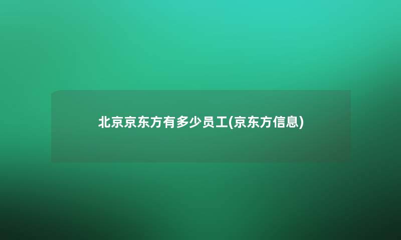 北京京东方有多少员工(京东方信息)