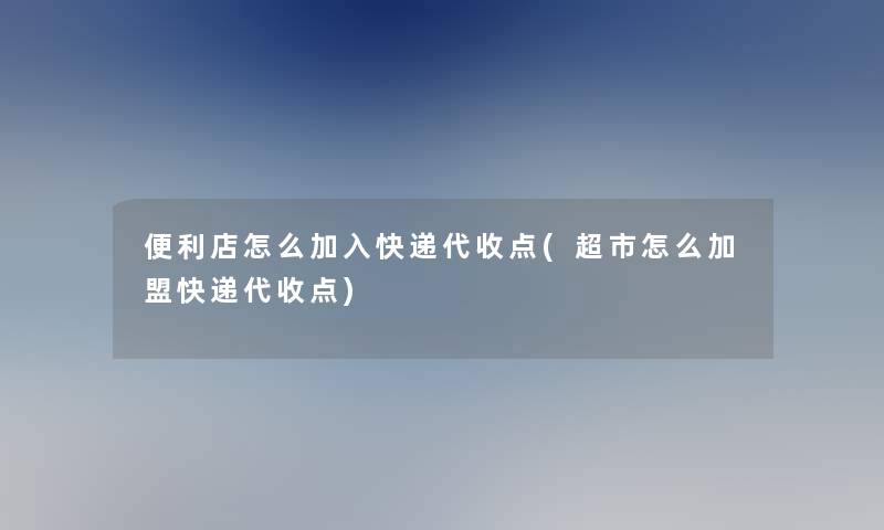 便利店怎么加入快递代收点(超市怎么加盟快递代收点)