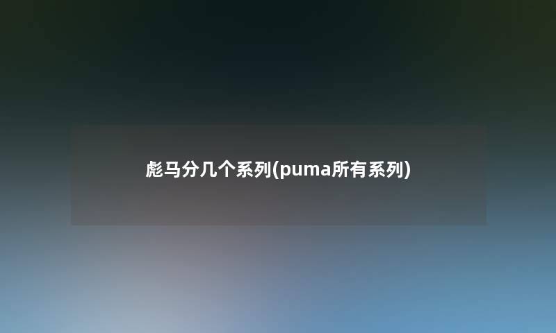彪马分几个系列(puma所有系列)