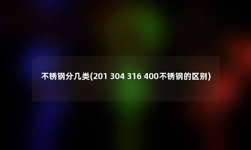 不锈钢分几类(201 304 316 400不锈钢的区别)