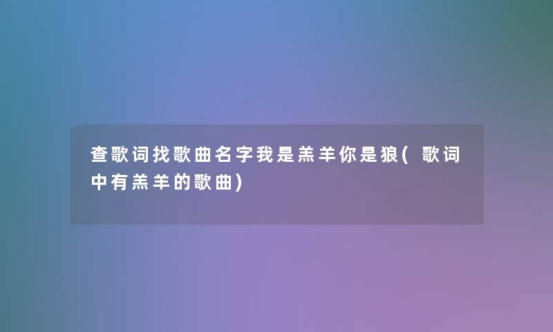 查歌词找歌曲名字我是羔羊你是狼(歌词中有羔羊的歌曲)