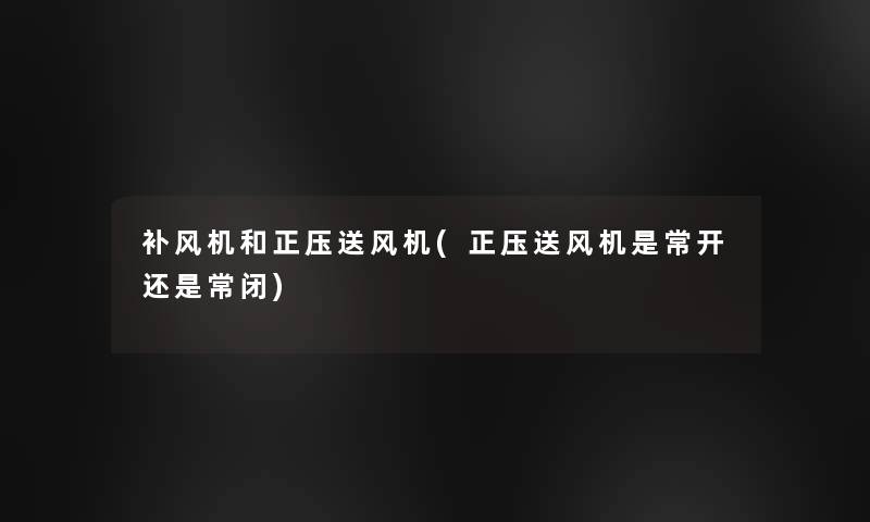 补风机和正压送风机(正压送风机是常开还是常闭)