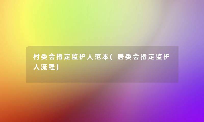 村委会指定监护人范本(居委会指定监护人流程)