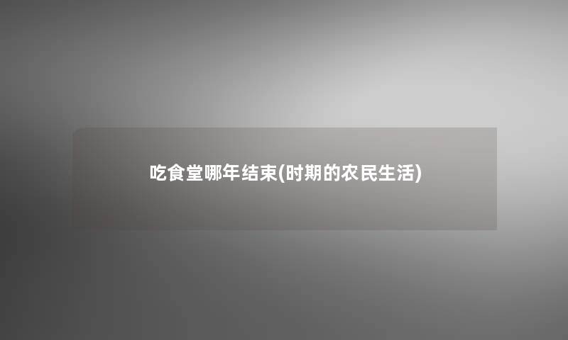 吃食堂哪年结束(时期的农民生活)