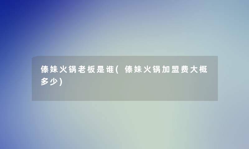 傣妹火锅老板是谁(傣妹火锅加盟费大概多少)