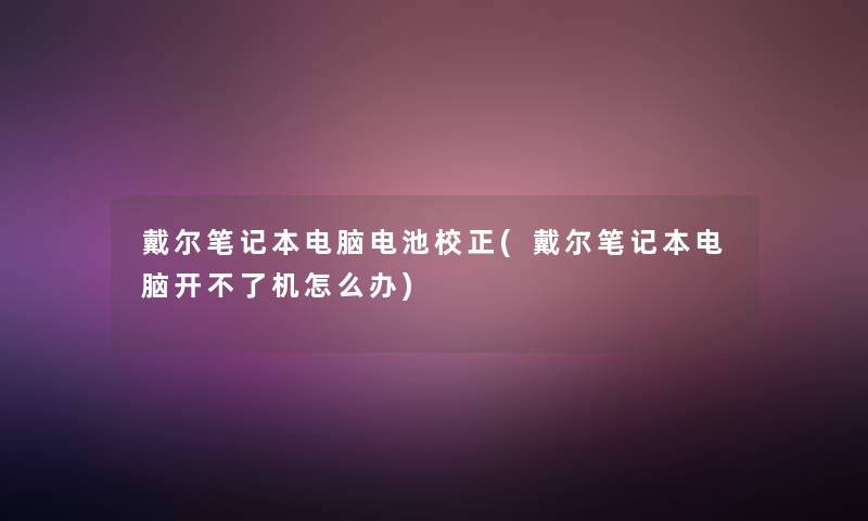 戴尔笔记本电脑电池校正(戴尔笔记本电脑开不了机怎么办)