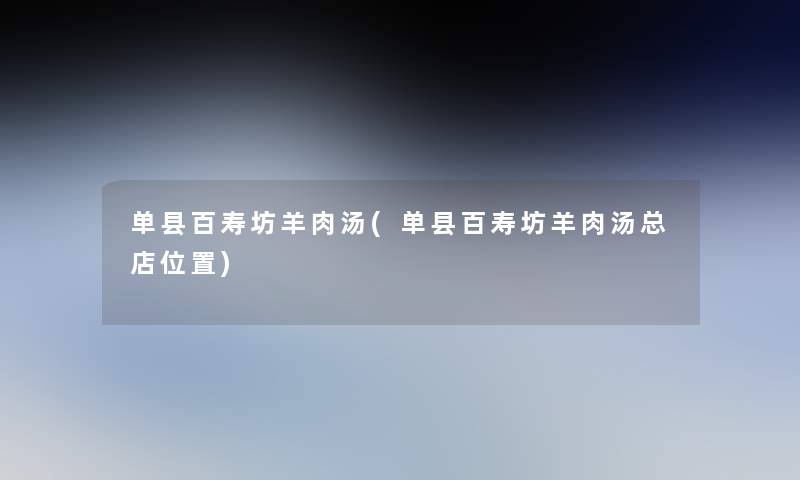 单县百寿坊羊肉汤(单县百寿坊羊肉汤总店位置)