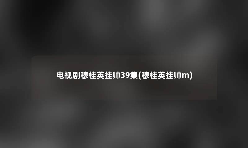 电视剧穆桂英挂帅39集(穆桂英挂帅m)