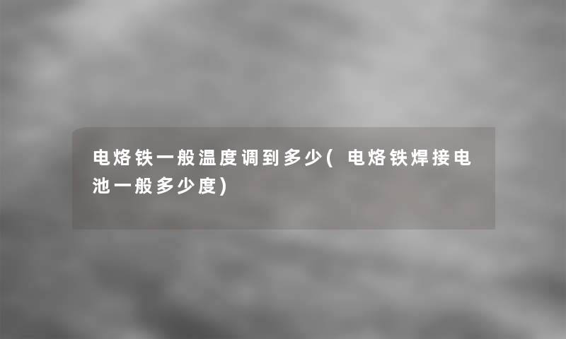 电烙铁一般温度调到多少(电烙铁焊接电池一般多少度)