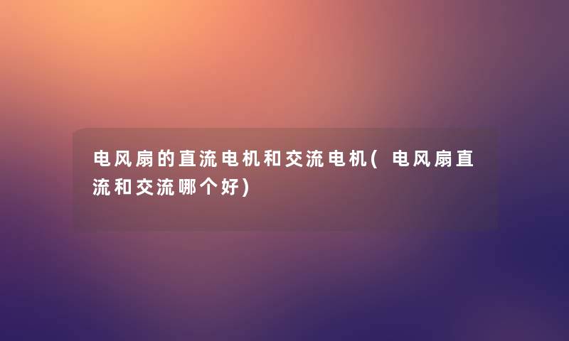 电风扇的直流电机和交流电机(电风扇直流和交流哪个好)