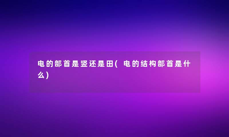 电的部首是竖还是田(电的结构部首是什么)