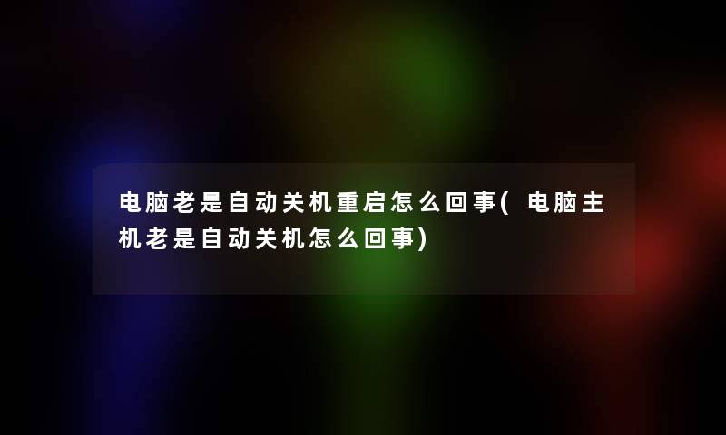 电脑老是自动关机重启怎么回事(电脑主机老是自动关机怎么回事)