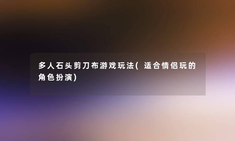 多人石头剪刀布游戏玩法(适合情侣玩的角色扮演)