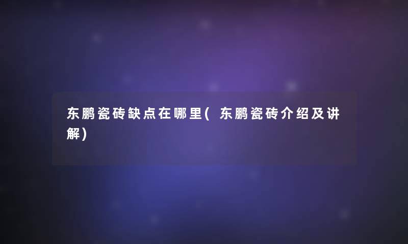 东鹏瓷砖缺点在哪里(东鹏瓷砖介绍及讲解)