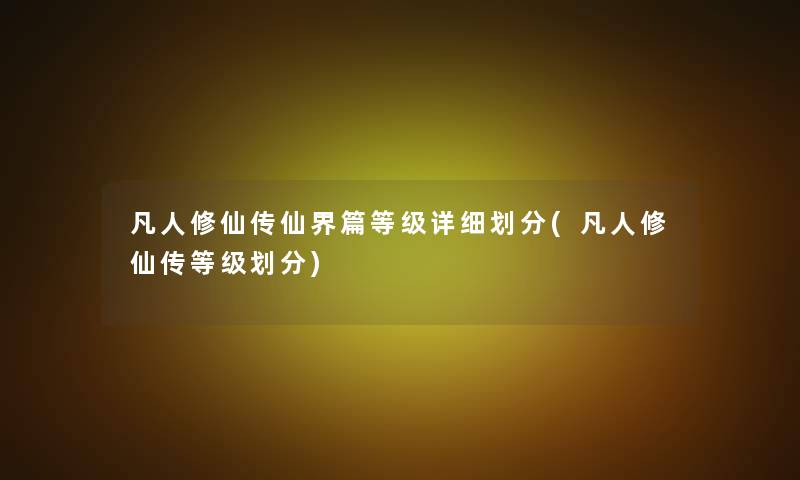 凡人修仙传仙界篇等级详细划分(凡人修仙传等级划分)