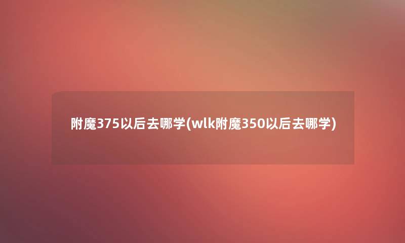 附魔375以后去哪学(wlk附魔350以后去哪学)