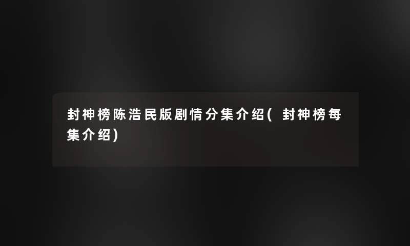 封神榜陈浩民版剧情分集介绍(封神榜每集介绍)