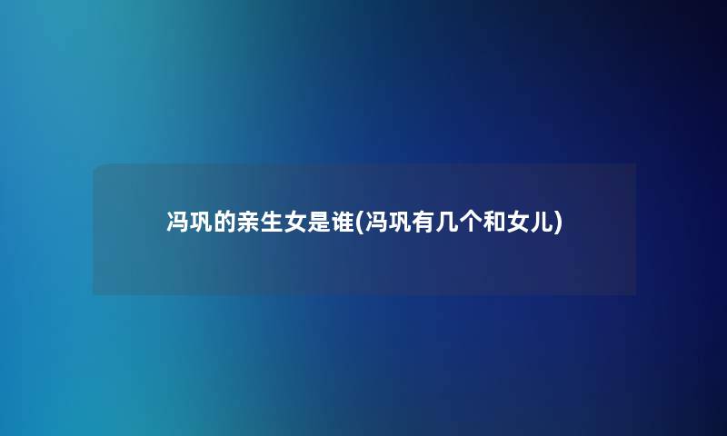 冯巩的亲生女是谁(冯巩有几个和女儿)