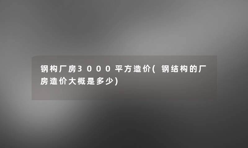 钢构厂房3000平方造价(钢结构的厂房造价大概是多少)
