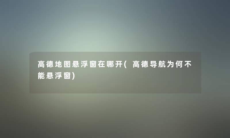 高德地图悬浮窗在哪开(高德导航为何不能悬浮窗)