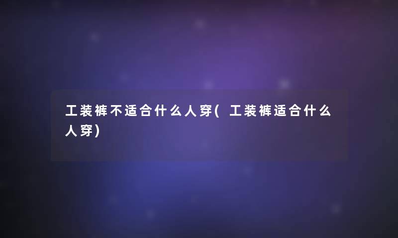 工装裤不适合什么人穿(工装裤适合什么人穿)