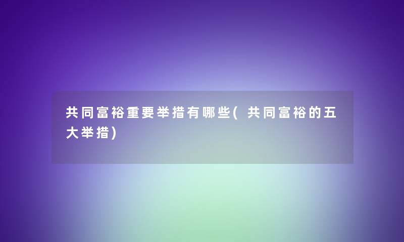 共同富裕重要举措有哪些(共同富裕的五大举措)
