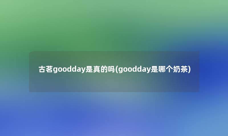 古茗goodday是真的吗(goodday是哪个奶茶)