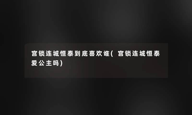 宫锁连城恒泰到底喜欢谁(宫锁连城恒泰爱公主吗)