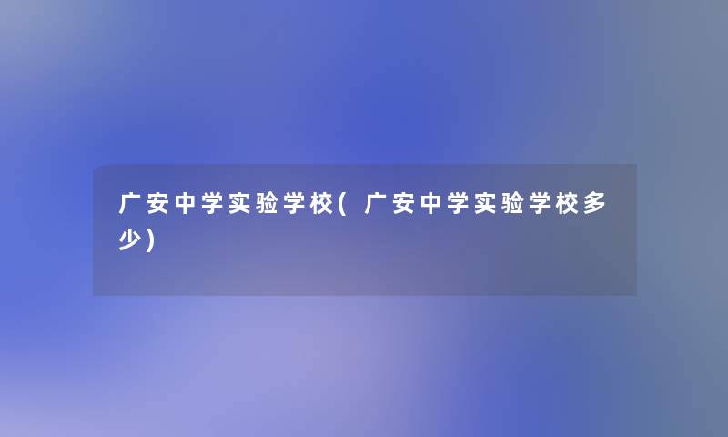 广安中学实验学校(广安中学实验学校多少)