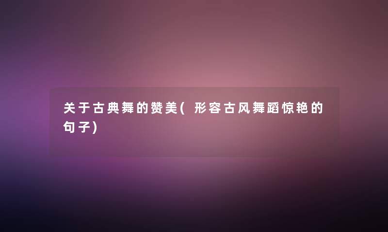 关于古典舞的赞美(形容古风舞蹈惊艳的句子)