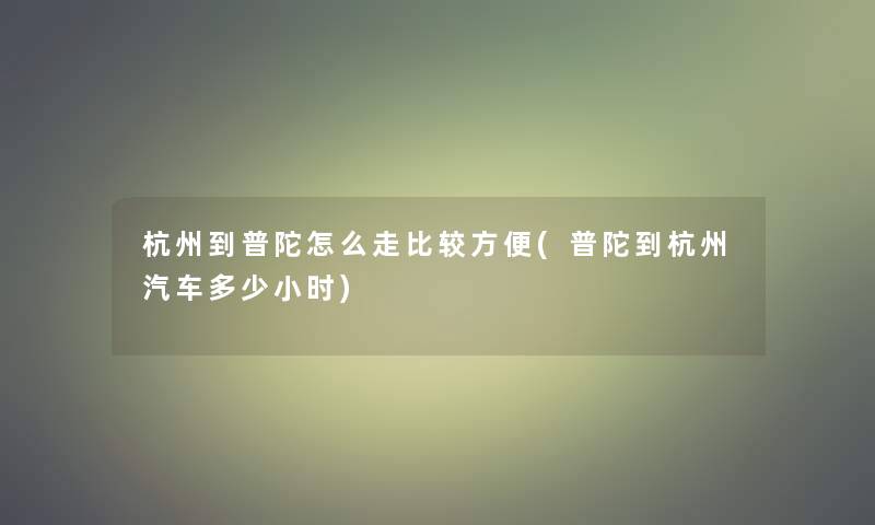 杭州到普陀怎么走比较方便(普陀到杭州汽车多少小时)