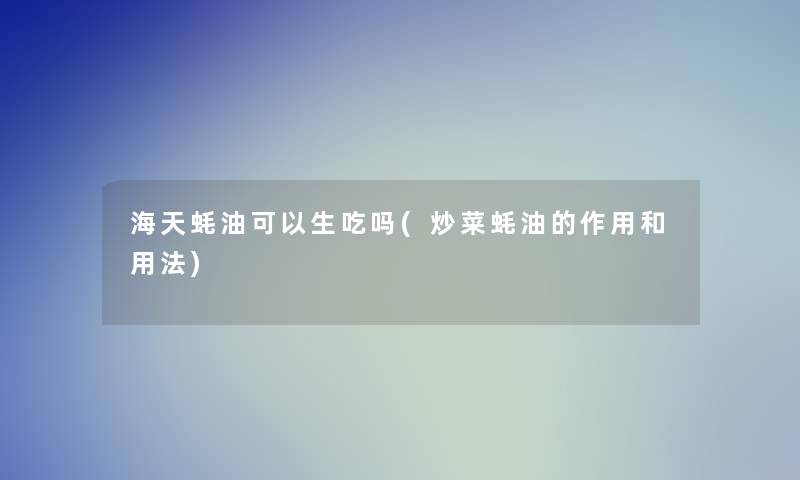 海天蚝油可以生吃吗(炒菜蚝油的作用和用法)