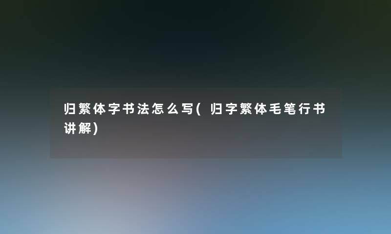 归繁体字书法怎么写(归字繁体毛笔行书讲解)
