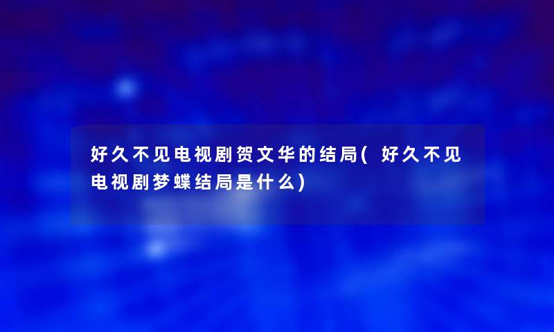 好久不见电视剧贺文华的结局(好久不见电视剧梦蝶结局是什么)