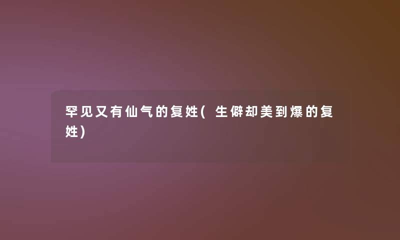 罕见又有仙气的复姓(生僻却美到爆的复姓)