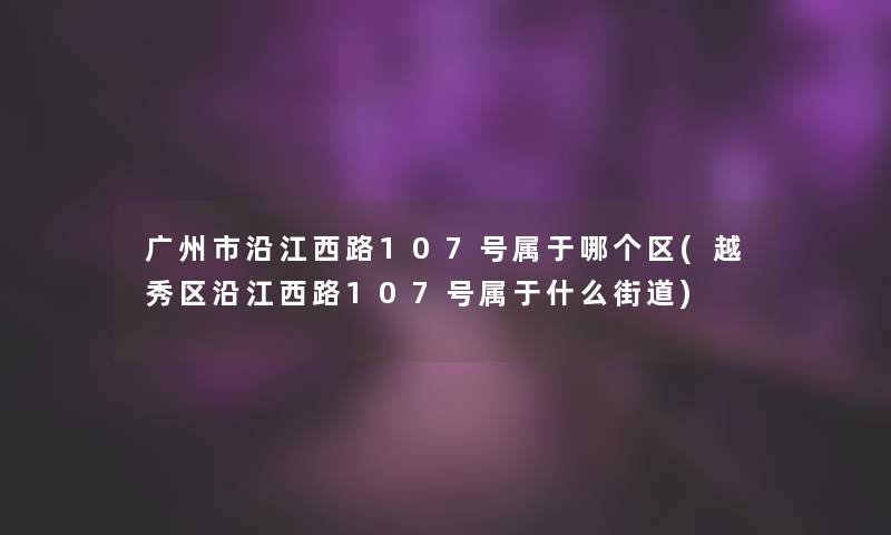 广州市沿江西路107号属于哪个区(越秀区沿江西路107号属于什么街道)