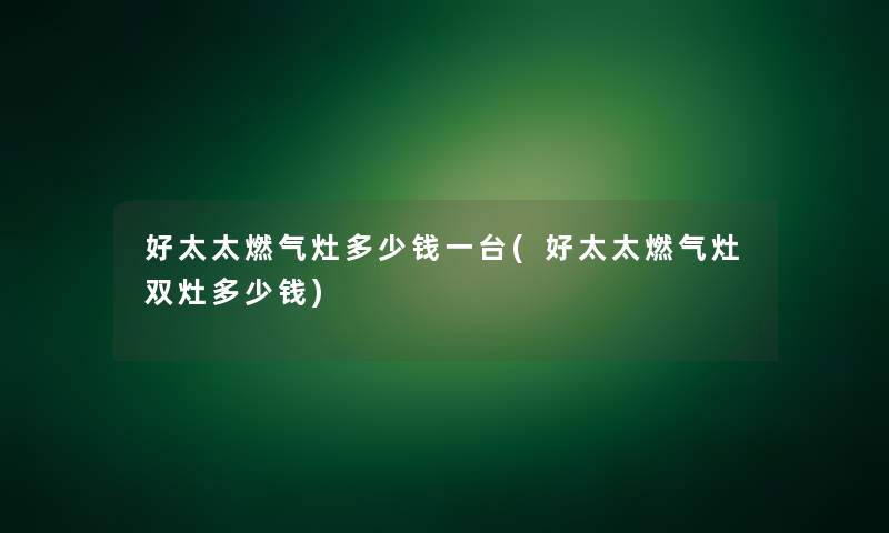 好太太燃气灶多少钱一台(好太太燃气灶双灶多少钱)